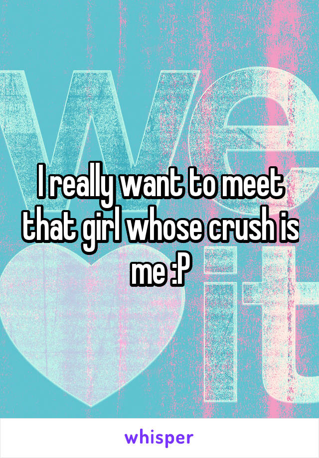 I really want to meet that girl whose crush is me :P