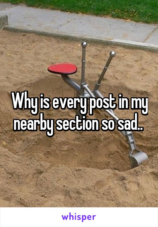 Why is every post in my nearby section so sad.. 