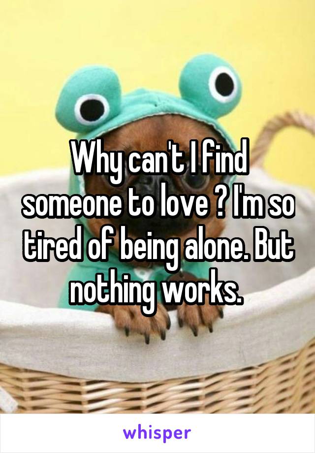 Why can't I find someone to love ? I'm so tired of being alone. But nothing works. 