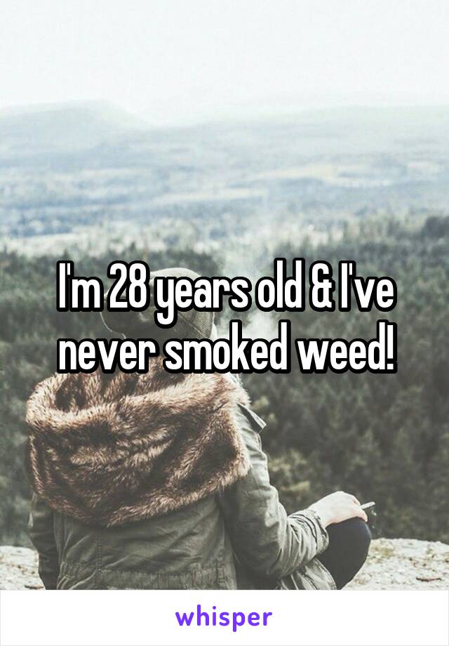 I'm 28 years old & I've never smoked weed!