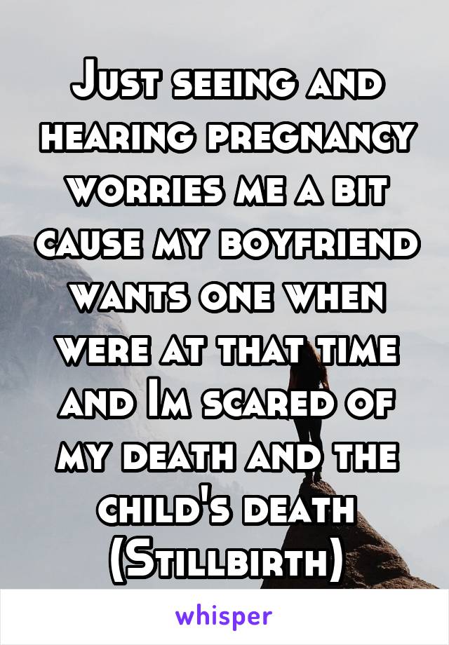 Just seeing and hearing pregnancy worries me a bit cause my boyfriend wants one when were at that time and Im scared of my death and the child's death (Stillbirth)