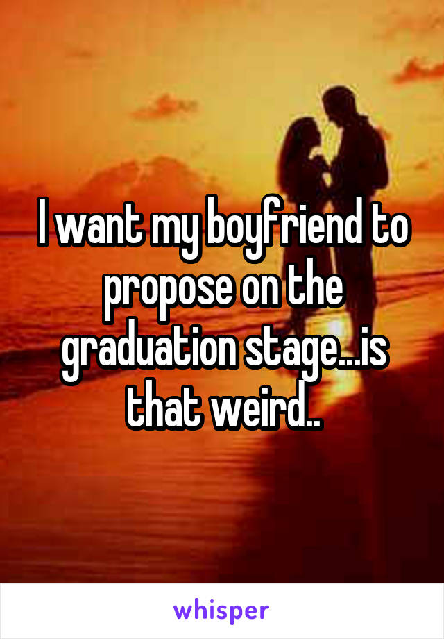 I want my boyfriend to propose on the graduation stage...is that weird..