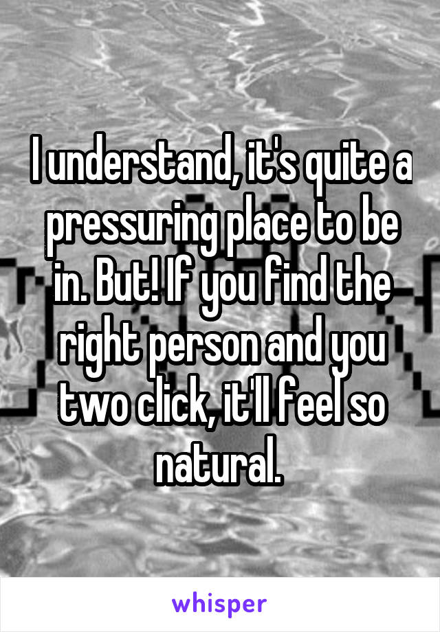 I understand, it's quite a pressuring place to be in. But! If you find the right person and you two click, it'll feel so natural. 