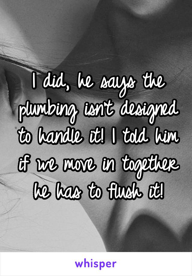 I did, he says the plumbing isn't designed to handle it! I told him if we move in together he has to flush it!