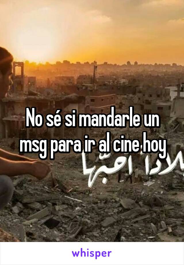 No sé si mandarle un msg para ir al cine hoy