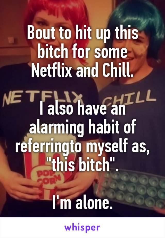 Bout to hit up this bitch for some
Netflix and Chill.

I also have an alarming habit of referringto myself as,
"this bitch".

I'm alone.