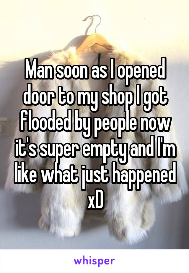 Man soon as I opened door to my shop I got flooded by people now it's super empty and I'm like what just happened xD