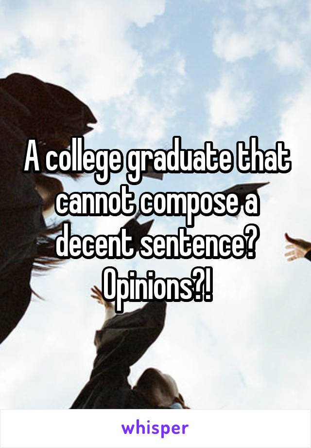 A college graduate that cannot compose a decent sentence? Opinions?!