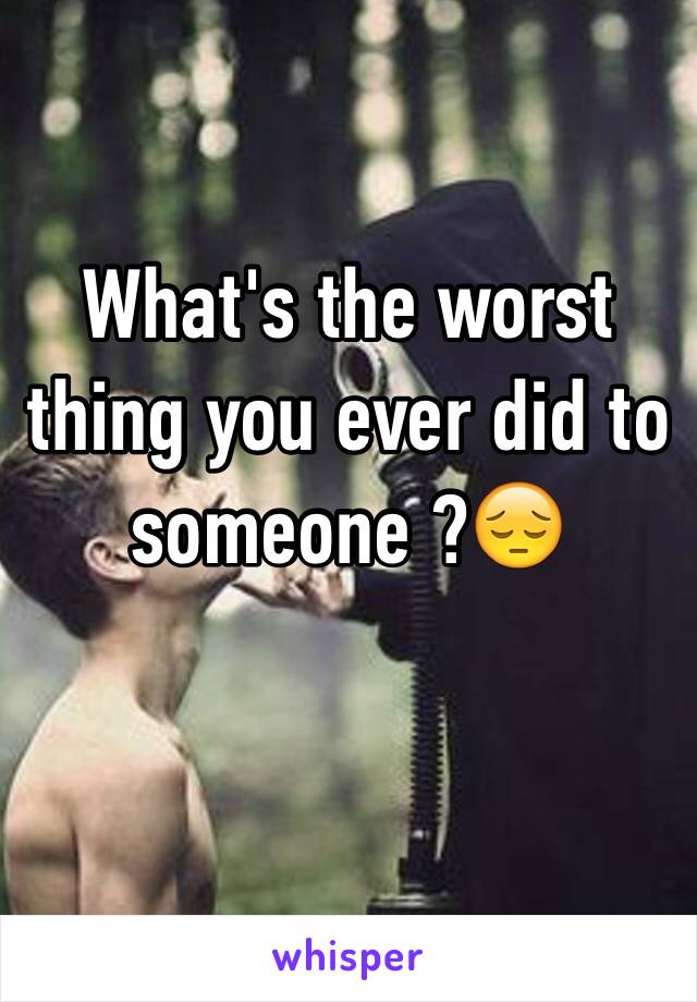 What's the worst thing you ever did to someone ?😔