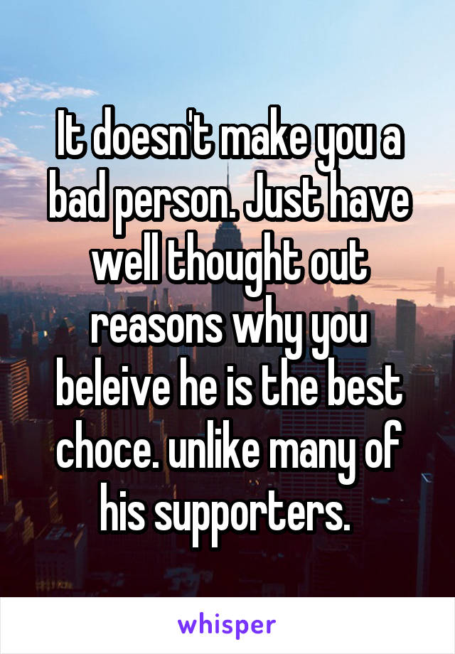 It doesn't make you a bad person. Just have well thought out reasons why you beleive he is the best choce. unlike many of his supporters. 