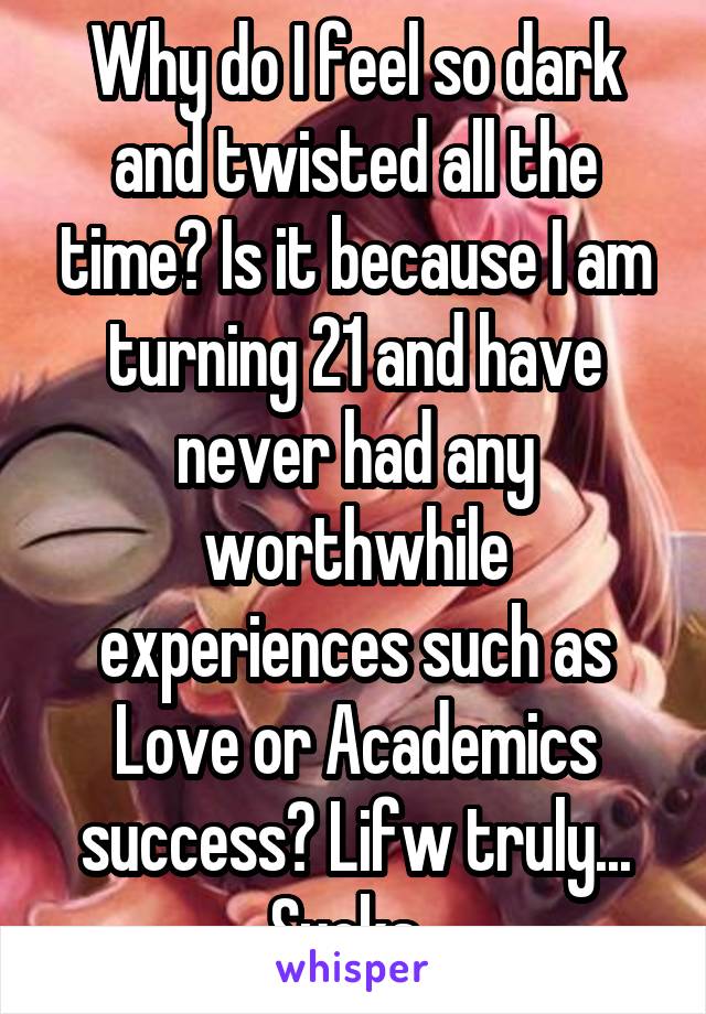 Why do I feel so dark and twisted all the time? Is it because I am turning 21 and have never had any worthwhile experiences such as Love or Academics success? Lifw truly... Sucks. 