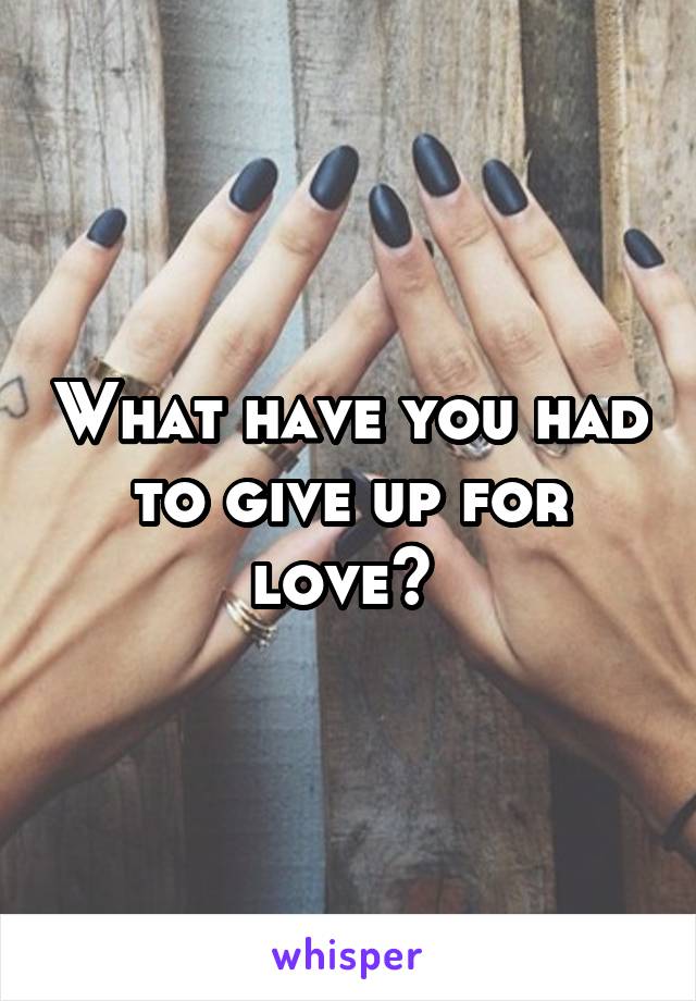 What have you had to give up for love? 