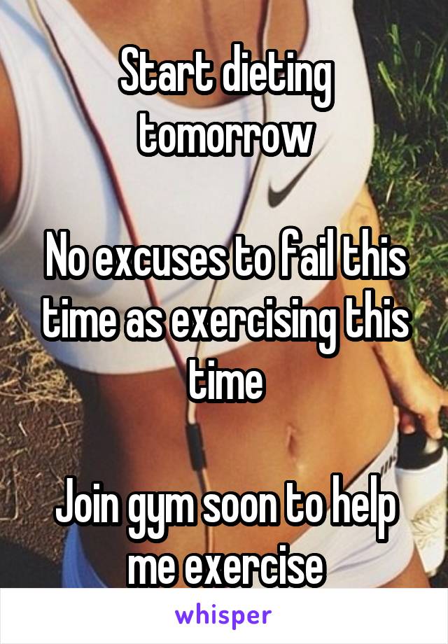 Start dieting tomorrow

No excuses to fail this time as exercising this time

Join gym soon to help me exercise