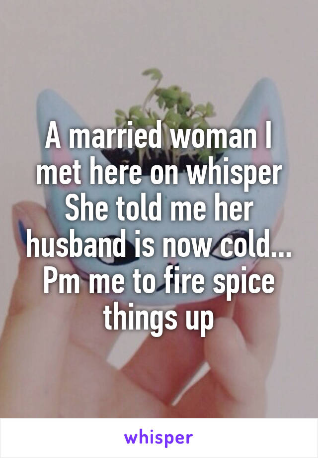 A married woman I met here on whisper
She told me her husband is now cold...
Pm me to fire spice things up