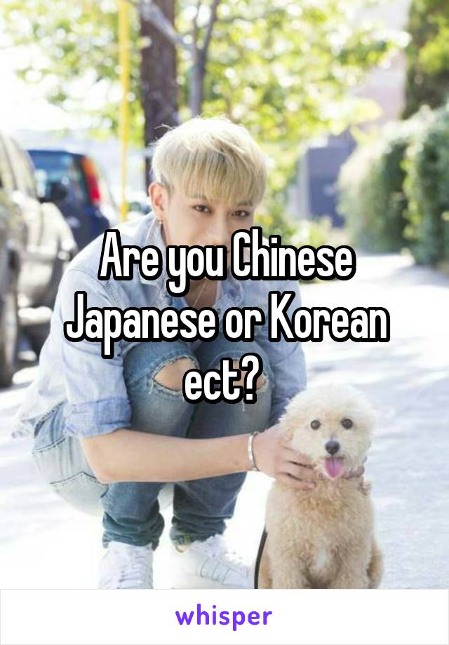 Are you Chinese Japanese or Korean ect? 