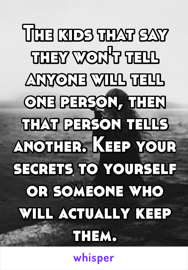 The kids that say they won't tell anyone will tell one person, then that person tells another. Keep your secrets to yourself or someone who will actually keep them.