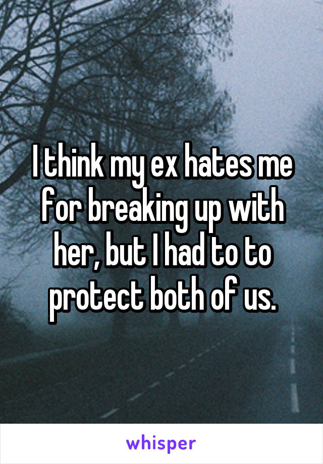 I think my ex hates me for breaking up with her, but I had to to protect both of us.