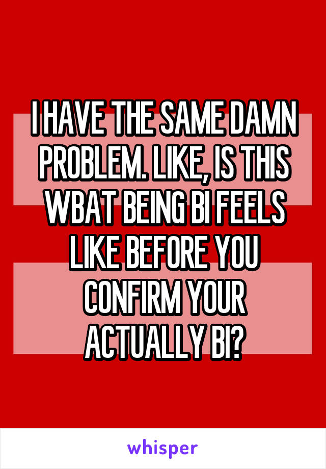 I HAVE THE SAME DAMN PROBLEM. LIKE, IS THIS WBAT BEING BI FEELS LIKE BEFORE YOU CONFIRM YOUR ACTUALLY BI?