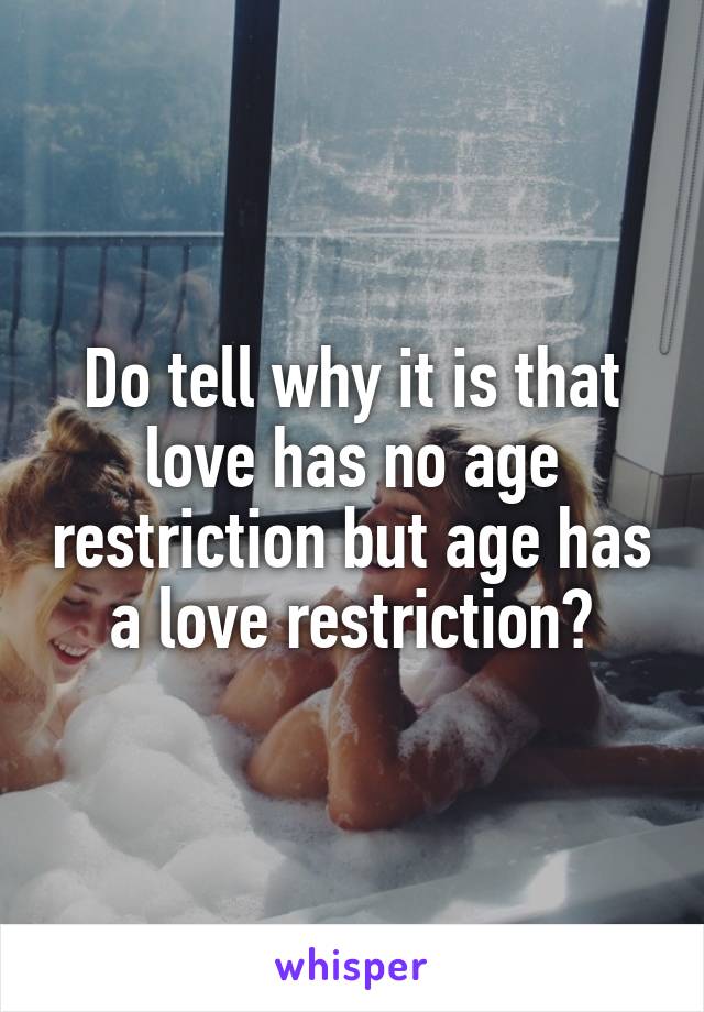 Do tell why it is that love has no age restriction but age has a love restriction?