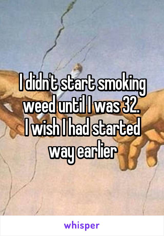 I didn't start smoking weed until I was 32. 
I wish I had started way earlier