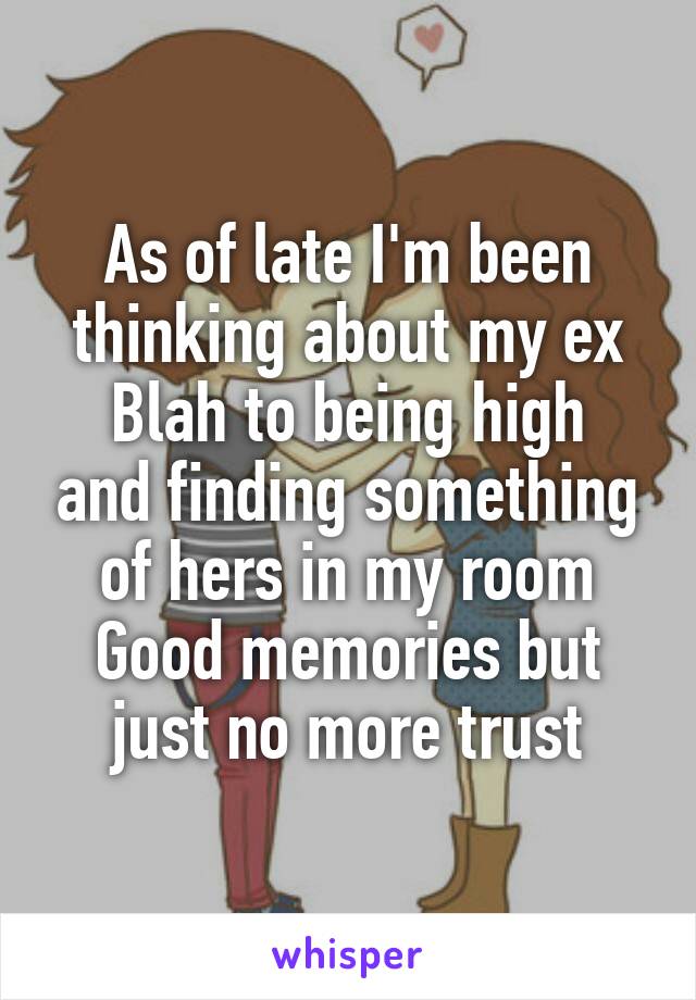 As of late I'm been thinking about my ex
Blah to being high and finding something of hers in my room
Good memories but just no more trust