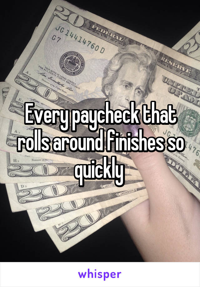 Every paycheck that rolls around finishes so quickly 