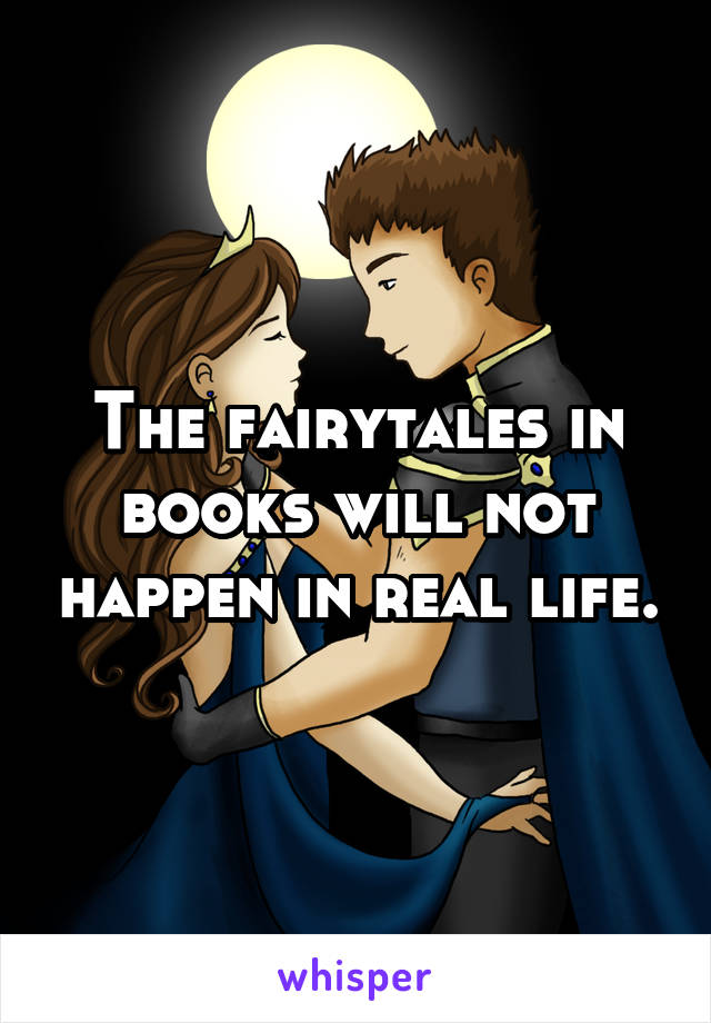 The fairytales in books will not happen in real life.