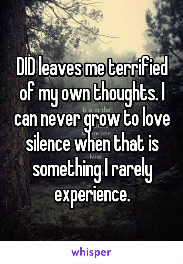 DID leaves me terrified of my own thoughts. I can never grow to love silence when that is something I rarely experience.