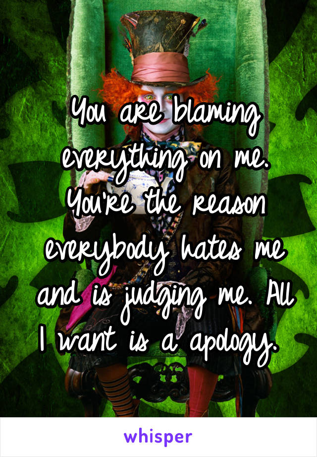 You are blaming everything on me. You're the reason everybody hates me and is judging me. All I want is a apology. 