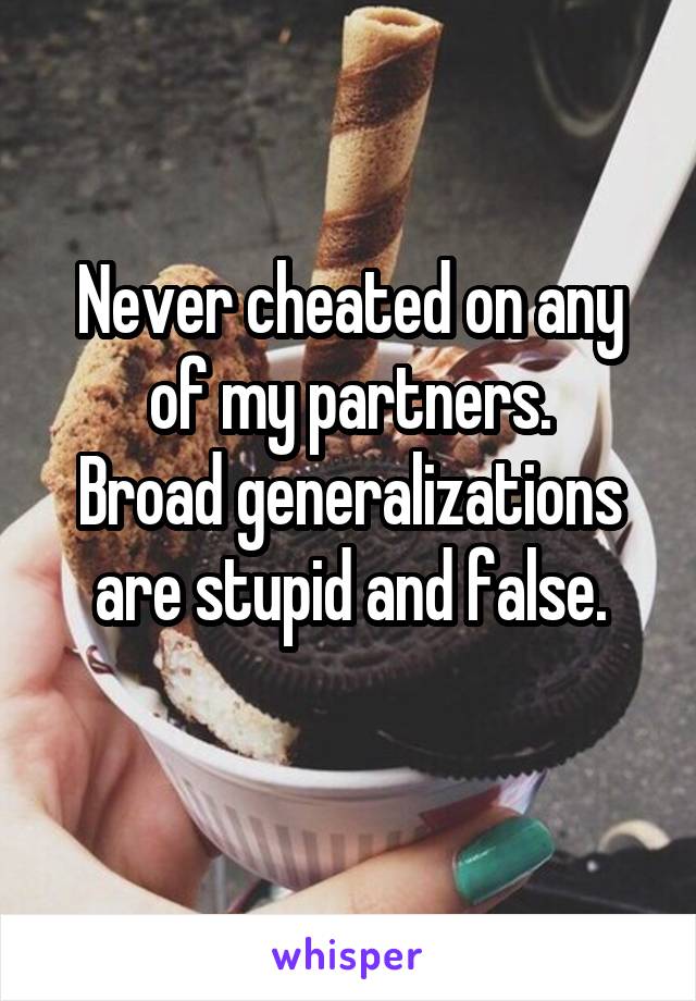 Never cheated on any of my partners.
Broad generalizations are stupid and false.
