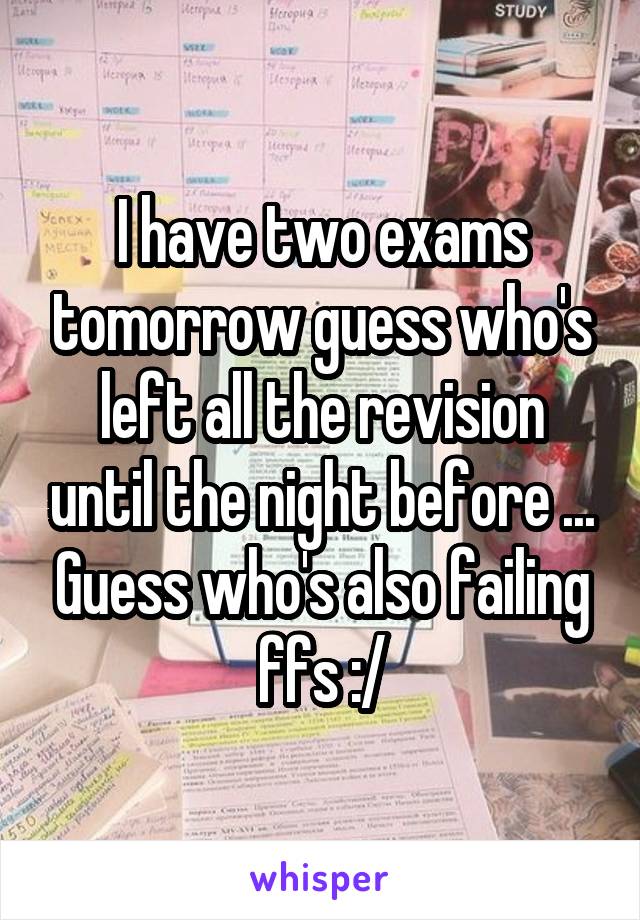 I have two exams tomorrow guess who's left all the revision until the night before ... Guess who's also failing ffs :/