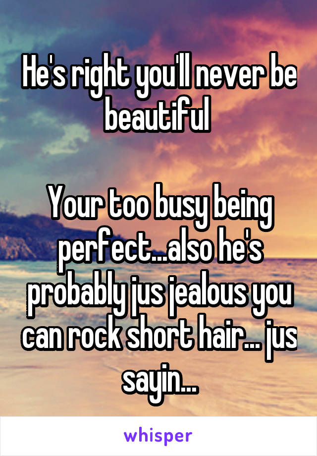 He's right you'll never be beautiful 

Your too busy being perfect...also he's probably jus jealous you can rock short hair... jus sayin...