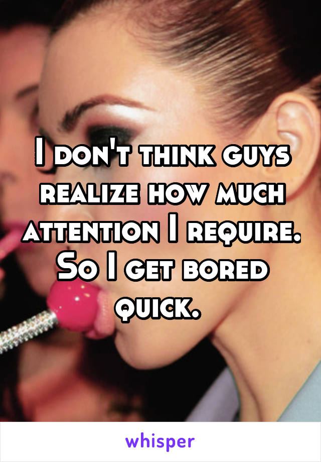 I don't think guys realize how much attention I require. So I get bored quick. 