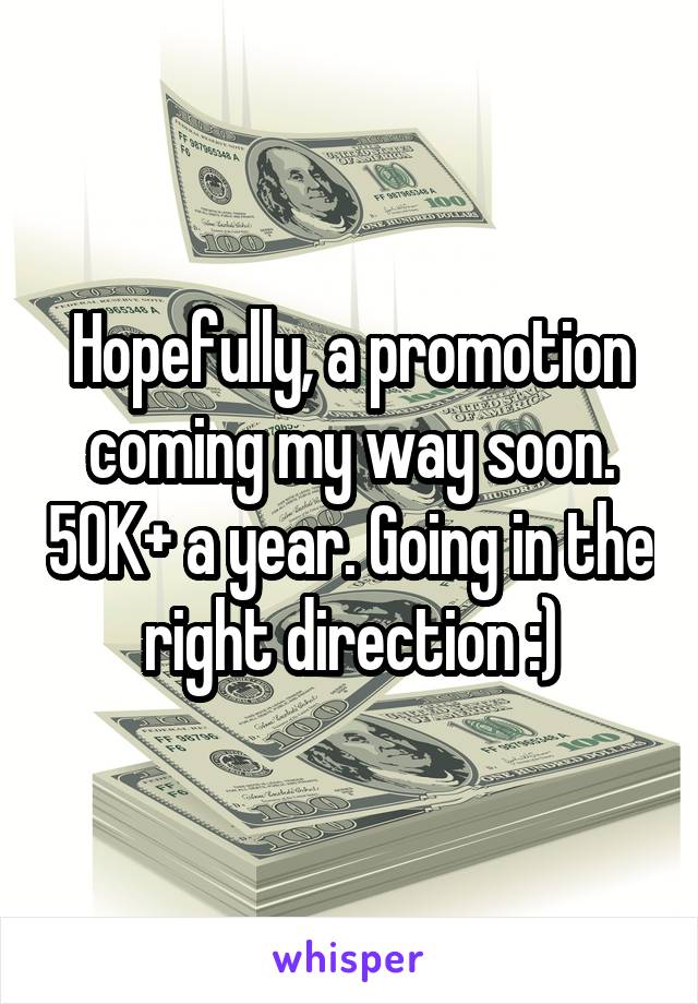 Hopefully, a promotion coming my way soon. 50K+ a year. Going in the right direction :)