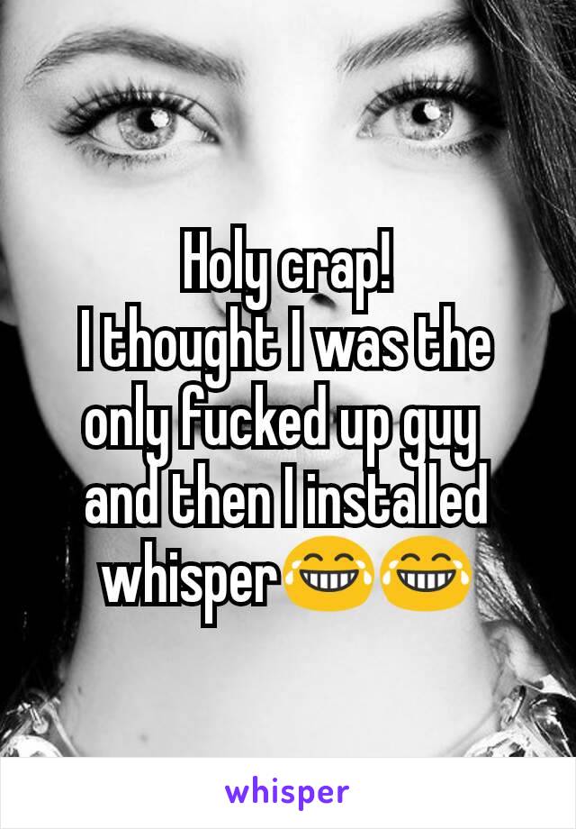 Holy crap!
I thought I was the only fucked up guy 
and then I installed whisper😂😂