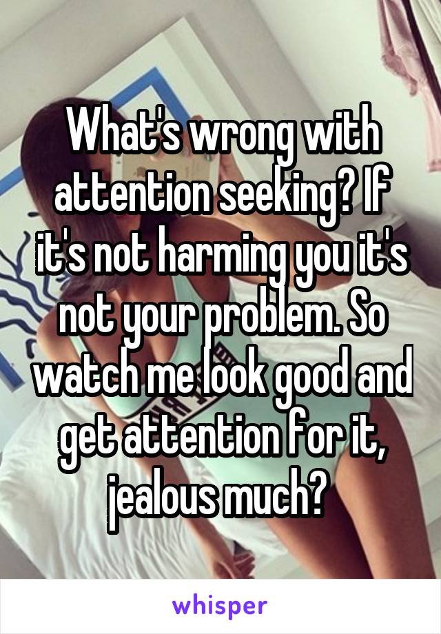 What's wrong with attention seeking? If it's not harming you it's not your problem. So watch me look good and get attention for it, jealous much? 