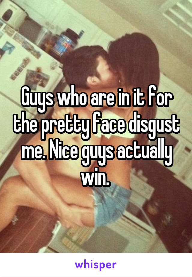 Guys who are in it for the pretty face disgust me. Nice guys actually win. 