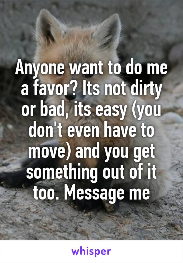 Anyone want to do me a favor? Its not dirty or bad, its easy (you don't even have to move) and you get something out of it too. Message me