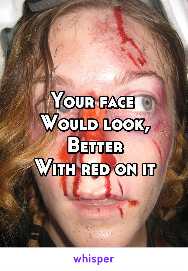 Your face 
Would look, Better
With red on it