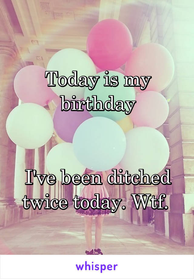 Today is my birthday


I've been ditched twice today. Wtf. 