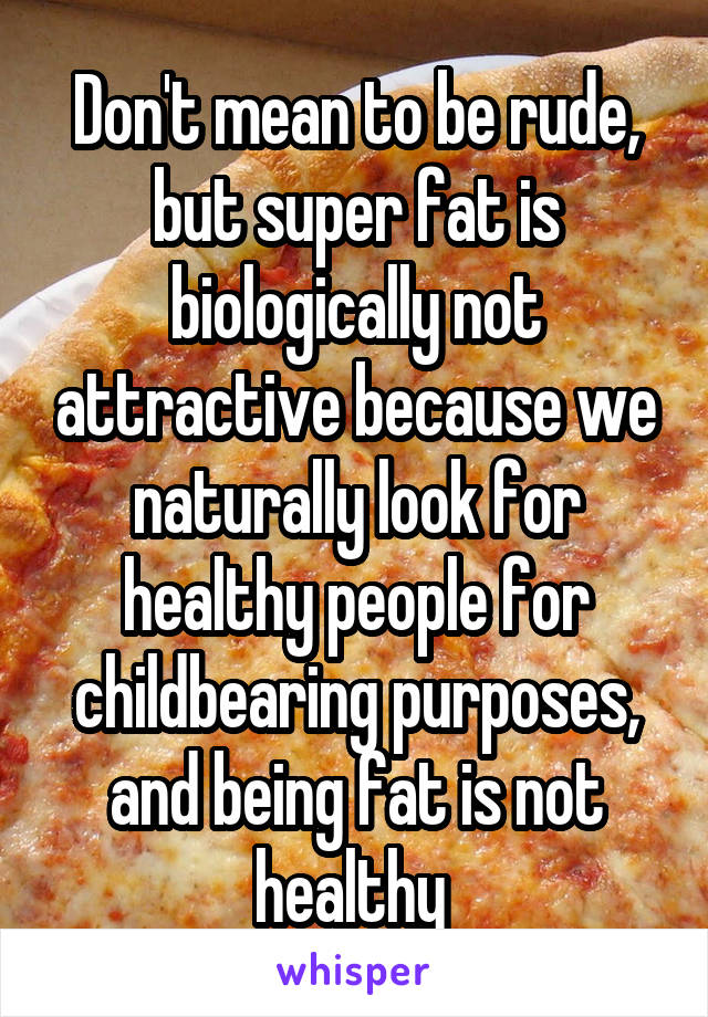 Don't mean to be rude, but super fat is biologically not attractive because we naturally look for healthy people for childbearing purposes, and being fat is not healthy 