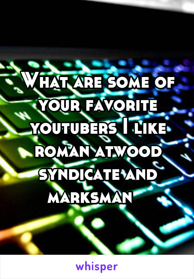 What are some of your favorite youtubers I like roman atwood syndicate and marksman   