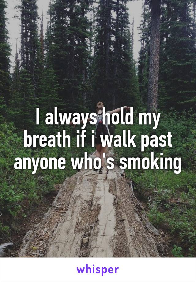 I always hold my breath if i walk past anyone who's smoking