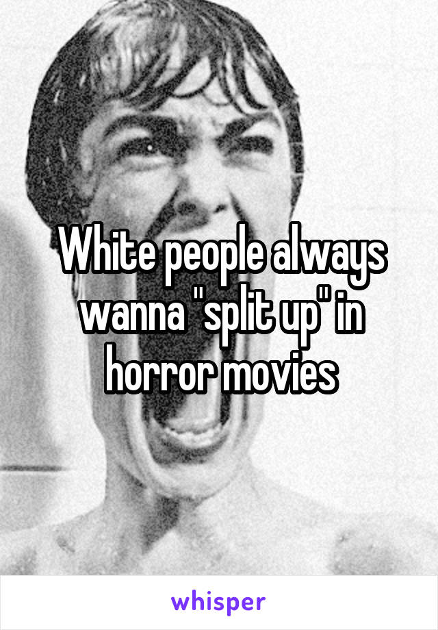 White people always wanna "split up" in horror movies