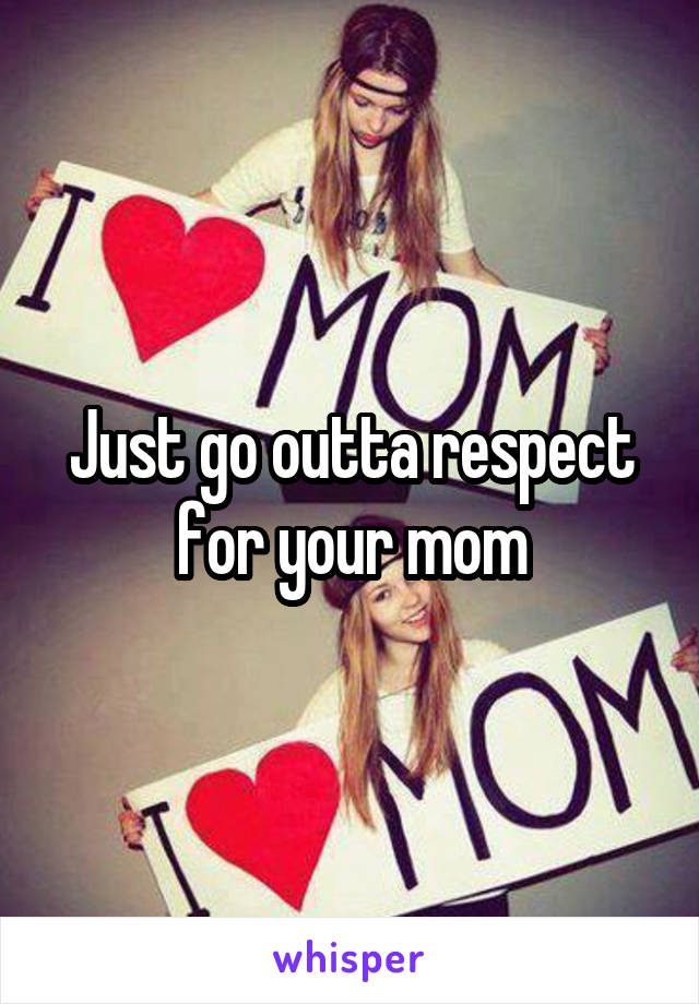 Just go outta respect for your mom