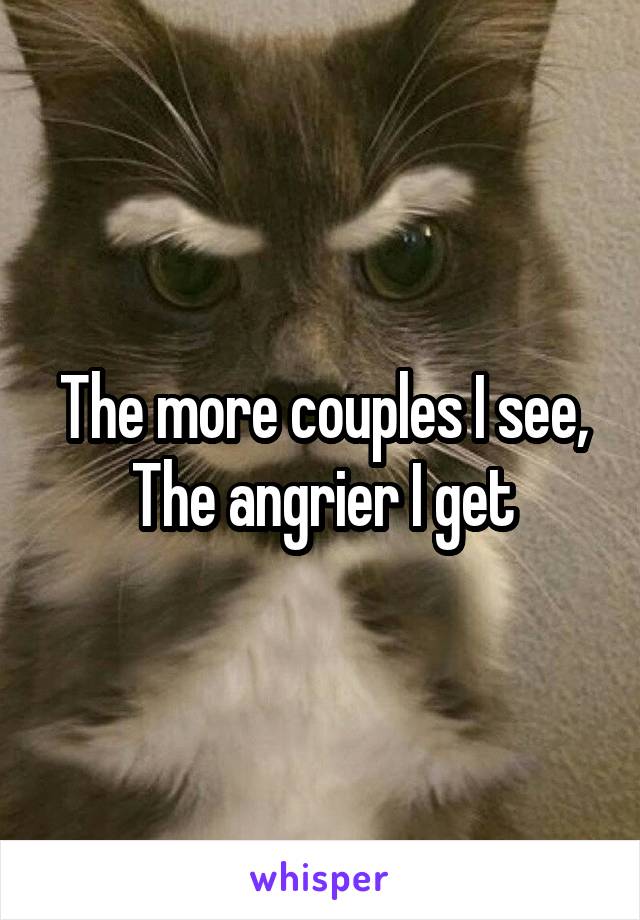 The more couples I see,
The angrier I get