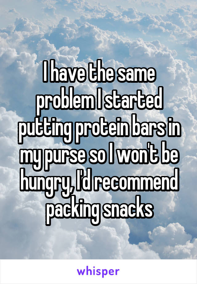 I have the same problem I started putting protein bars in my purse so I won't be hungry, I'd recommend packing snacks