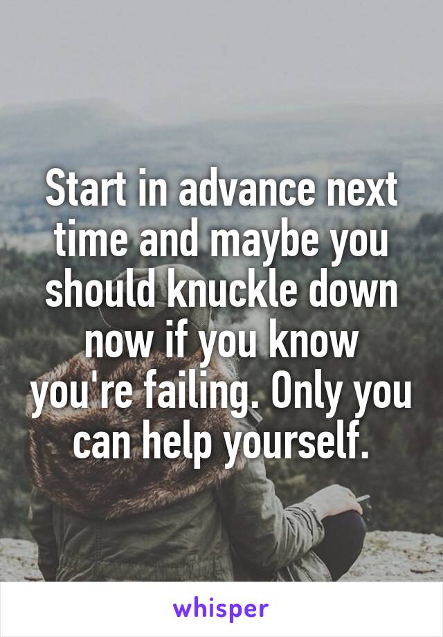 Start in advance next time and maybe you should knuckle down now if you know you're failing. Only you can help yourself.