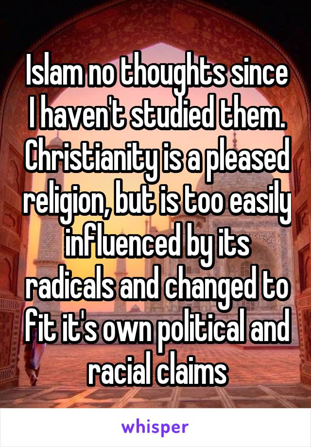 Islam no thoughts since I haven't studied them. Christianity is a pleased religion, but is too easily influenced by its radicals and changed to fit it's own political and racial claims