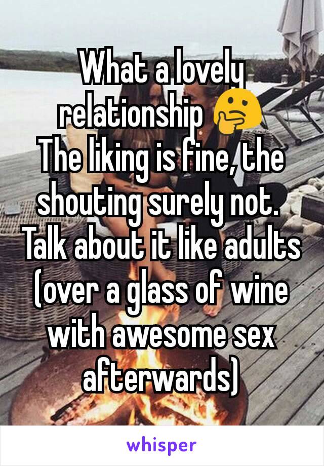 What a lovely relationship 🤔
The liking is fine, the shouting surely not. 
Talk about it like adults
(over a glass of wine with awesome sex afterwards)